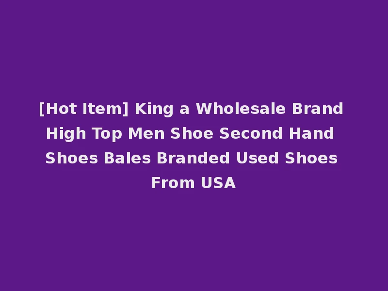 [Hot Item] King a Wholesale Brand High Top Men Shoe Second Hand Shoes Bales Branded Used Shoes From USA
