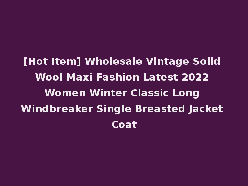 [Hot Item] Wholesale Vintage Solid Wool Maxi Fashion Latest 2022 Women Winter Classic Long Windbreaker Single Breasted Jacket Coat