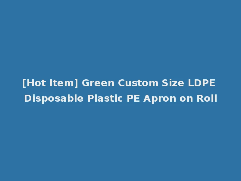 [Hot Item] Green Custom Size LDPE Disposable Plastic PE Apron on Roll
