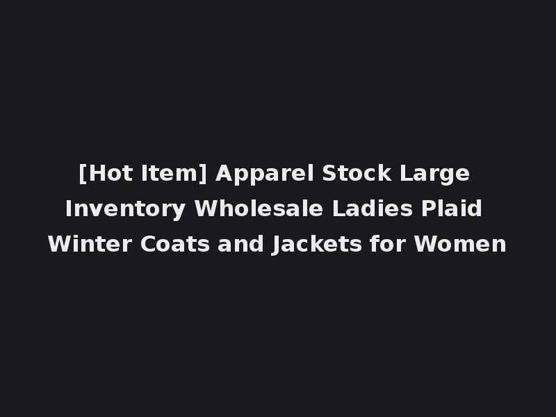 [Hot Item] Apparel Stock Large Inventory Wholesale Ladies Plaid Winter Coats and Jackets for Women