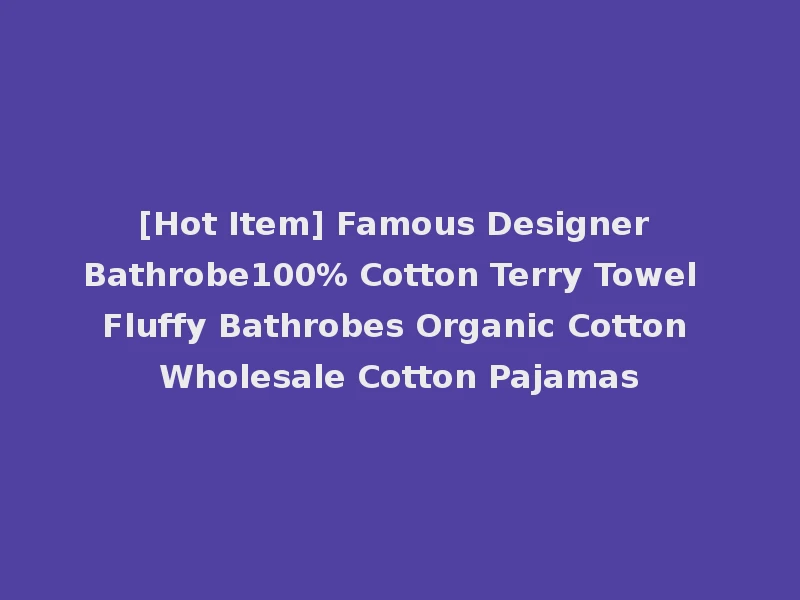 [Hot Item] Famous Designer Bathrobe100% Cotton Terry Towel Fluffy Bathrobes Organic Cotton Wholesale Cotton Pajamas