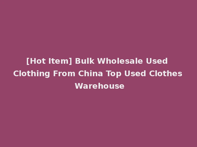 [Hot Item] Bulk Wholesale Used Clothing From China Top Used Clothes Warehouse