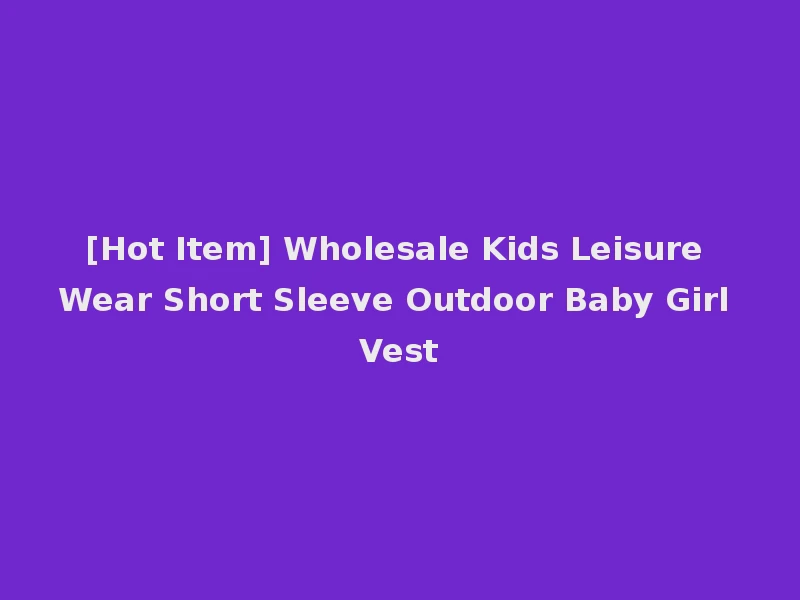 [Hot Item] Wholesale Kids Leisure Wear Short Sleeve Outdoor Baby Girl Vest