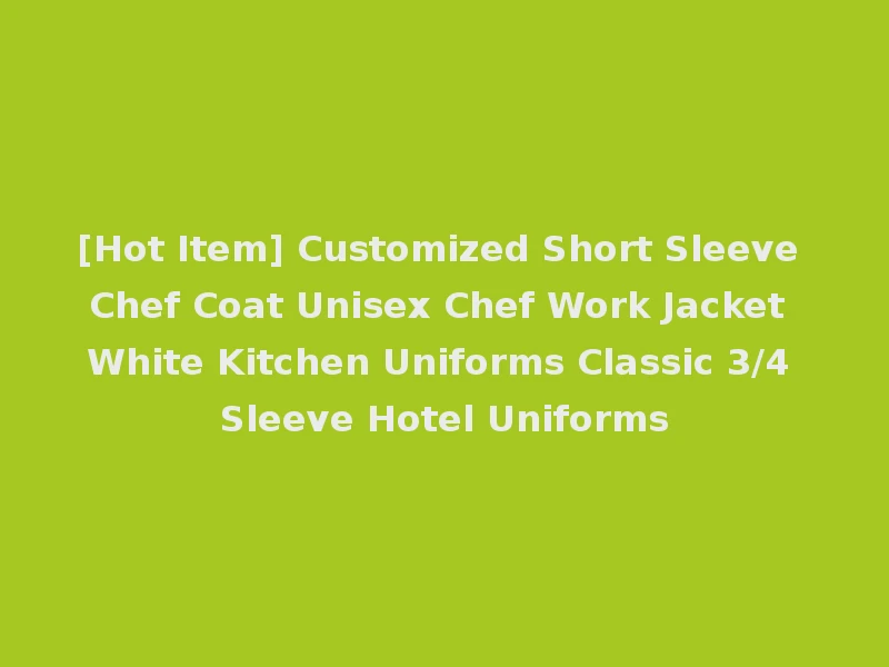 [Hot Item] Customized Short Sleeve Chef Coat Unisex Chef Work Jacket White Kitchen Uniforms Classic 3/4 Sleeve Hotel Uniforms