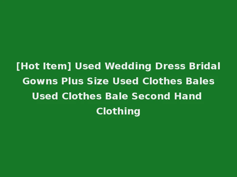 [Hot Item] Used Wedding Dress Bridal Gowns Plus Size Used Clothes Bales Used Clothes Bale Second Hand Clothing