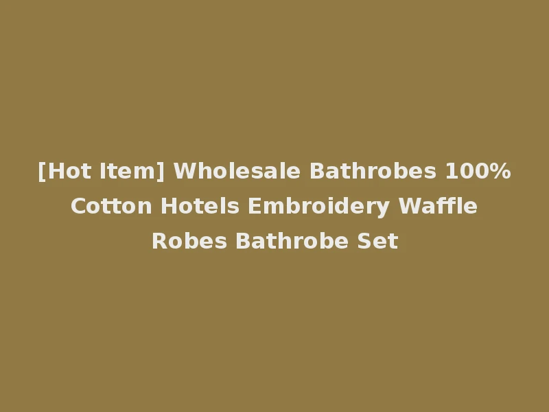 [Hot Item] Wholesale Bathrobes 100% Cotton Hotels Embroidery Waffle Robes Bathrobe Set