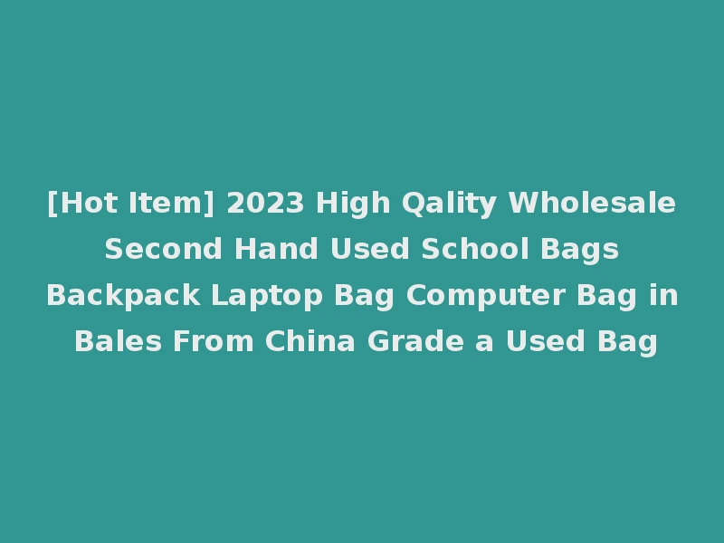 [Hot Item] 2023 High Qality Wholesale Second Hand Used School Bags Backpack Laptop Bag Computer Bag in Bales From China Grade a Used Bag