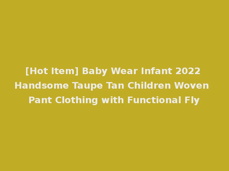 [Hot Item] Baby Wear Infant 2022 Handsome Taupe Tan Children Woven Pant Clothing with Functional Fly