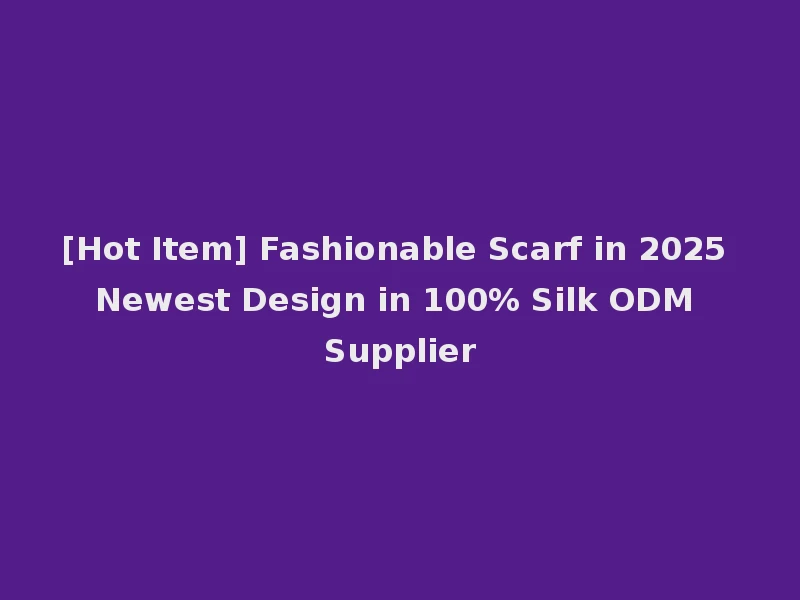 [Hot Item] Fashionable Scarf in 2025 Newest Design in 100% Silk ODM Supplier