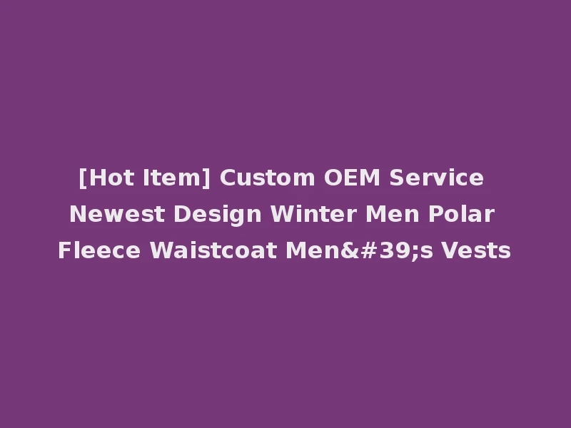 [Hot Item] Custom OEM Service Newest Design Winter Men Polar Fleece Waistcoat Men's Vests