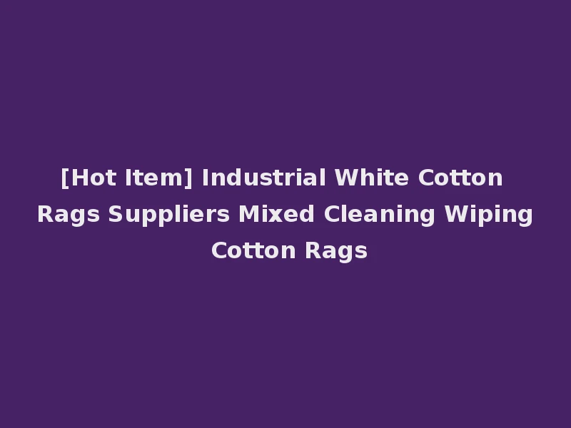 [Hot Item] Industrial White Cotton Rags Suppliers Mixed Cleaning Wiping Cotton Rags