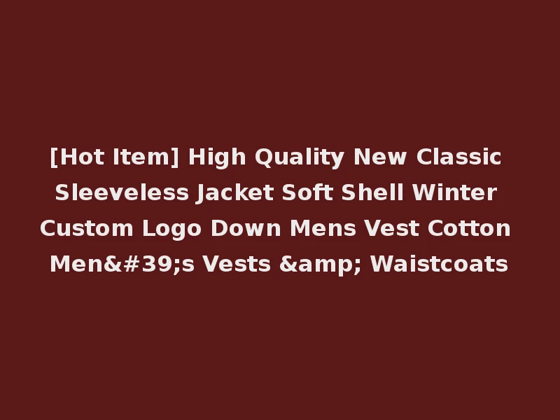 [Hot Item] High Quality New Classic Sleeveless Jacket Soft Shell Winter Custom Logo Down Mens Vest Cotton Men's Vests & Waistcoats