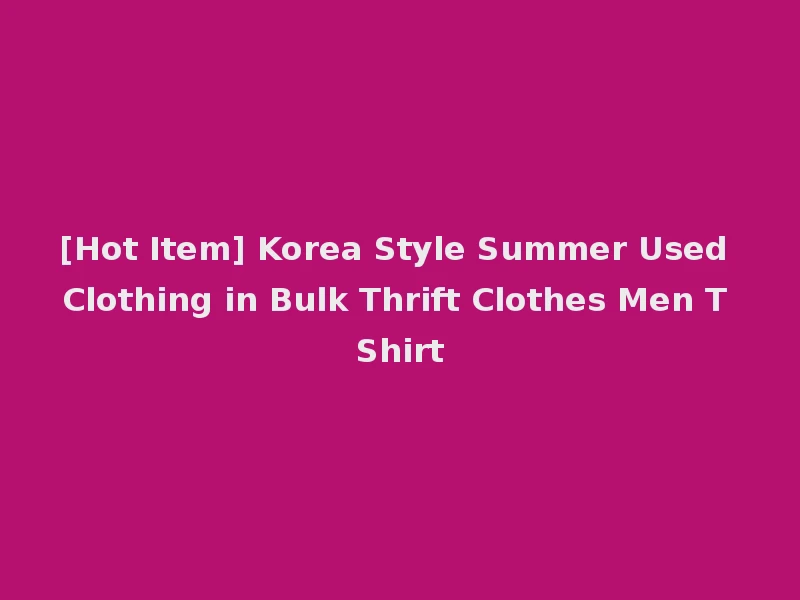 [Hot Item] Korea Style Summer Used Clothing in Bulk Thrift Clothes Men T Shirt