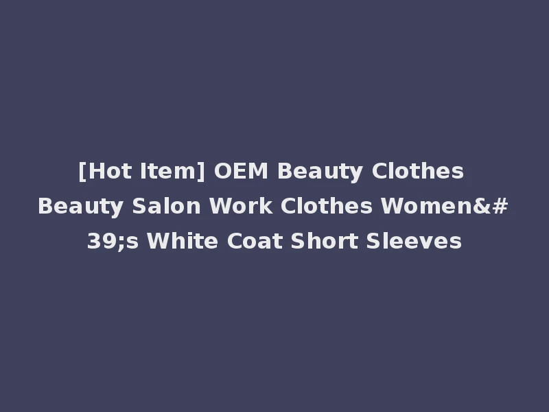 [Hot Item] OEM Beauty Clothes Beauty Salon Work Clothes Women's White Coat Short Sleeves