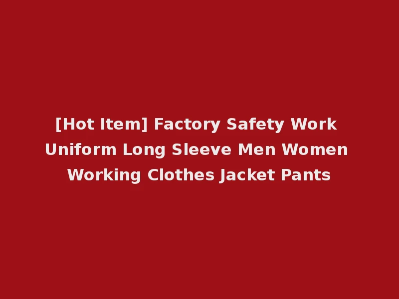 [Hot Item] Factory Safety Work Uniform Long Sleeve Men Women Working Clothes Jacket Pants