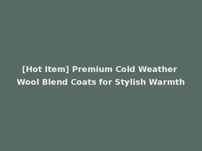 [Hot Item] Premium Cold Weather Wool Blend Coats for Stylish Warmth