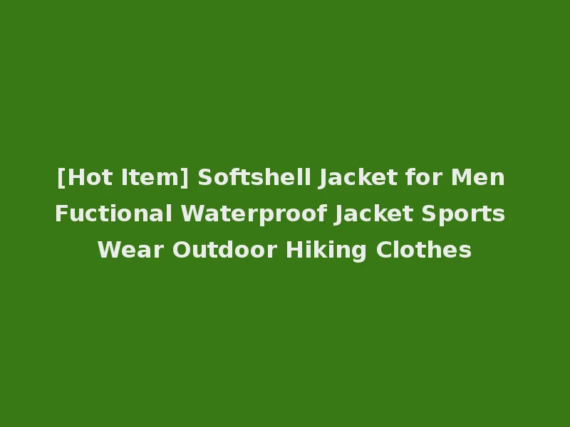 [Hot Item] Softshell Jacket for Men Fuctional Waterproof Jacket Sports Wear Outdoor Hiking Clothes