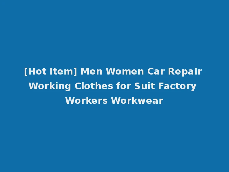 [Hot Item] Men Women Car Repair Working Clothes for Suit Factory Workers Workwear