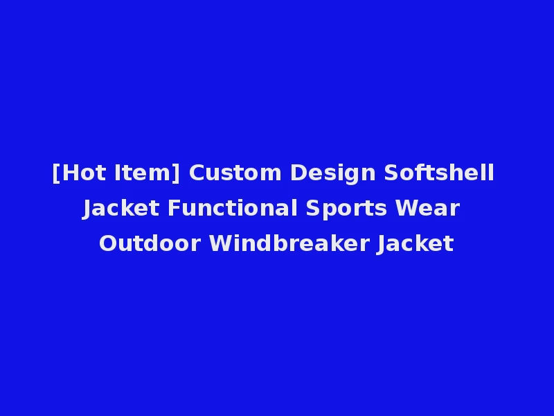 [Hot Item] Custom Design Softshell Jacket Functional Sports Wear Outdoor Windbreaker Jacket