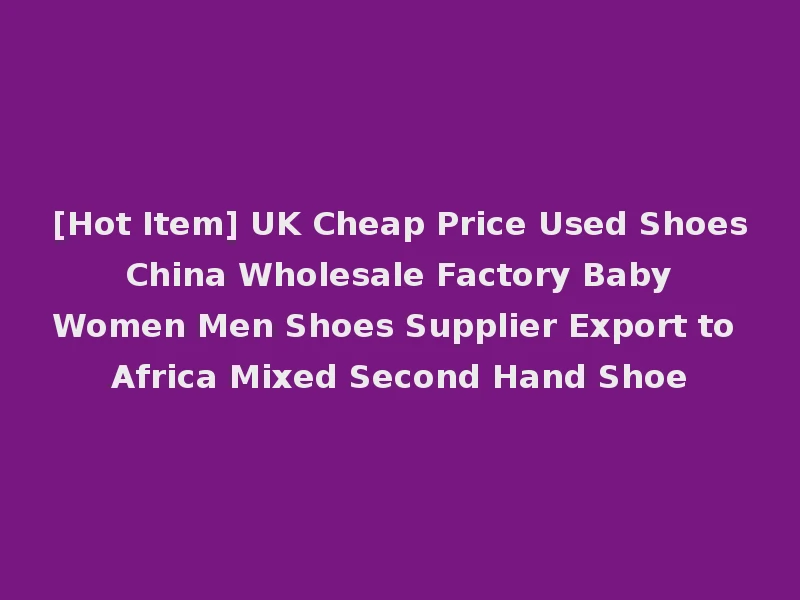[Hot Item] UK Cheap Price Used Shoes China Wholesale Factory Baby Women Men Shoes Supplier Export to Africa Mixed Second Hand Shoe