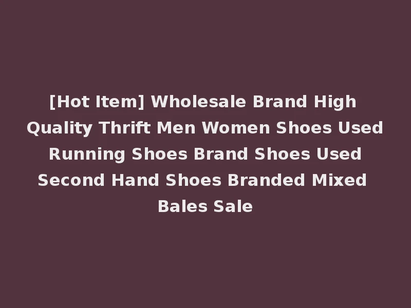 [Hot Item] Wholesale Brand High Quality Thrift Men Women Shoes Used Running Shoes Brand Shoes Used Second Hand Shoes Branded Mixed Bales Sale