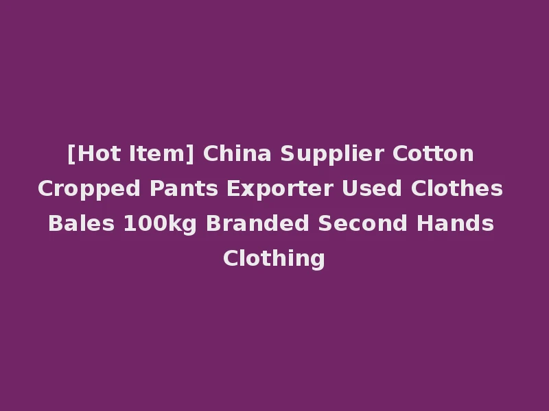 [Hot Item] China Supplier Cotton Cropped Pants Exporter Used Clothes Bales 100kg Branded Second Hands Clothing