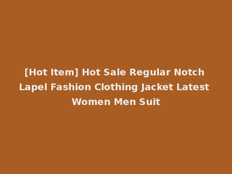 [Hot Item] Hot Sale Regular Notch Lapel Fashion Clothing Jacket Latest Women Men Suit