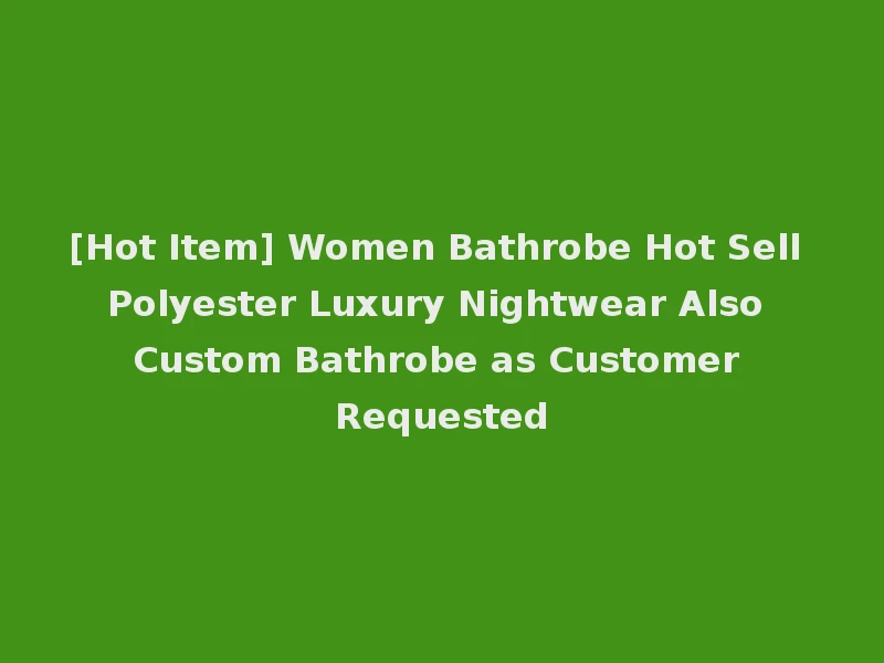 [Hot Item] Women Bathrobe Hot Sell Polyester Luxury Nightwear Also Custom Bathrobe as Customer Requested