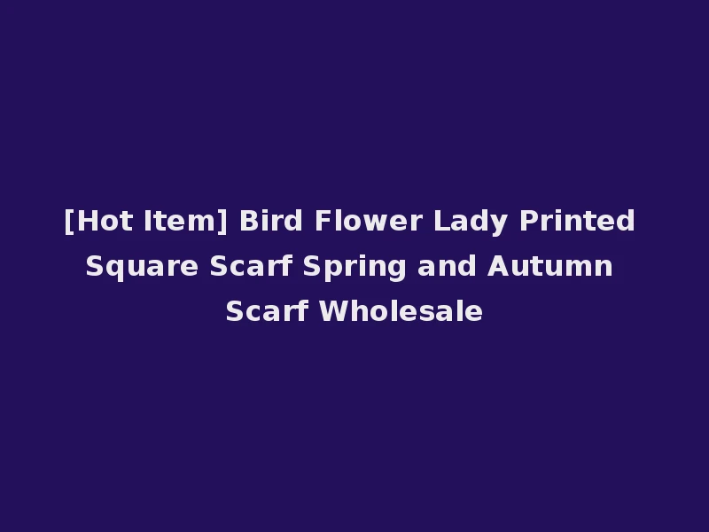 [Hot Item] Bird Flower Lady Printed Square Scarf Spring and Autumn Scarf Wholesale