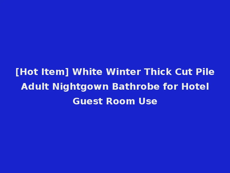 [Hot Item] White Winter Thick Cut Pile Adult Nightgown Bathrobe for Hotel Guest Room Use