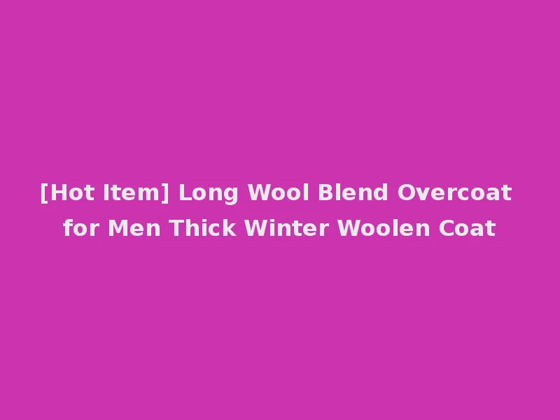 [Hot Item] Long Wool Blend Overcoat for Men Thick Winter Woolen Coat