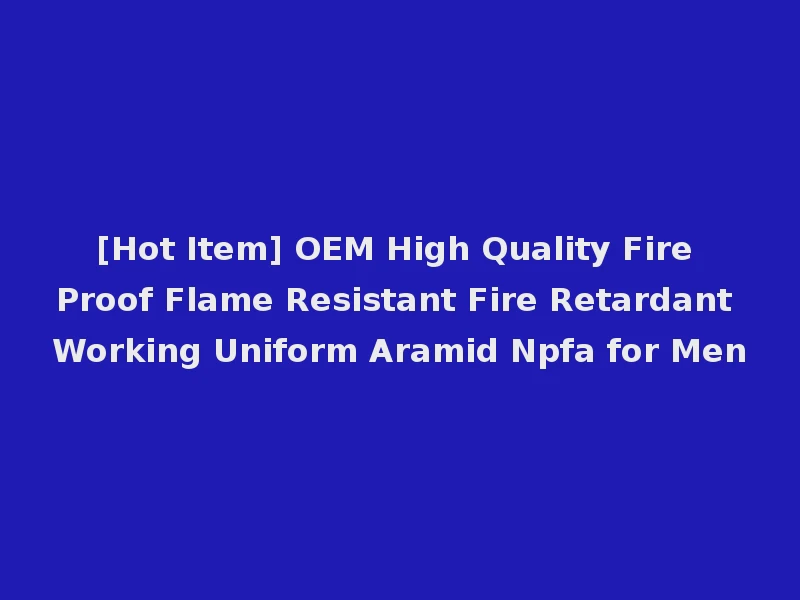 [Hot Item] OEM High Quality Fire Proof Flame Resistant Fire Retardant Working Uniform Aramid Npfa for Men