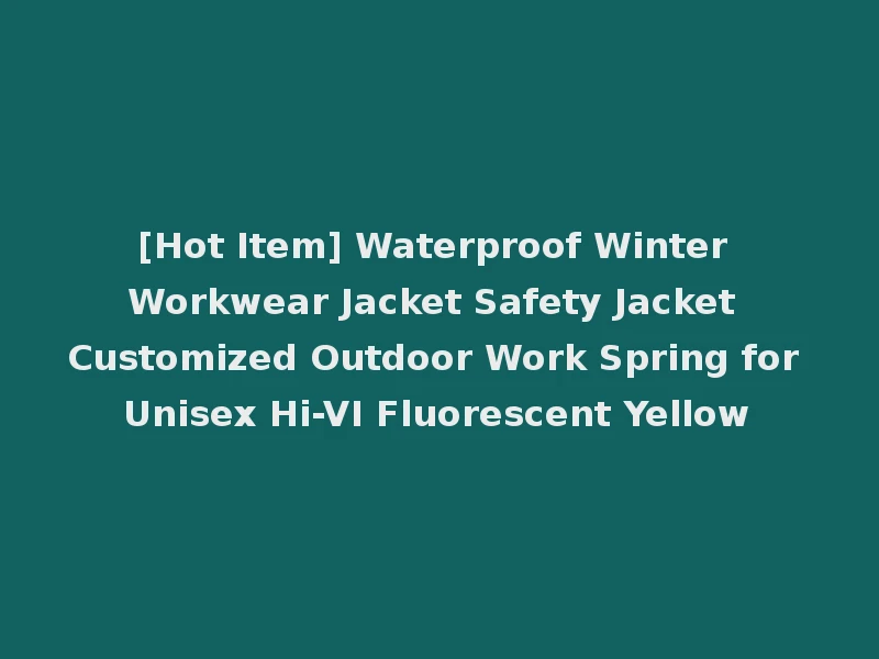 [Hot Item] Waterproof Winter Workwear Jacket Safety Jacket Customized Outdoor Work Spring for Unisex Hi-VI Fluorescent Yellow