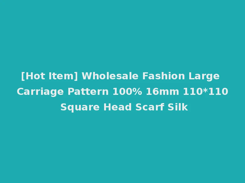 [Hot Item] Wholesale Fashion Large Carriage Pattern 100% 16mm 110*110 Square Head Scarf Silk