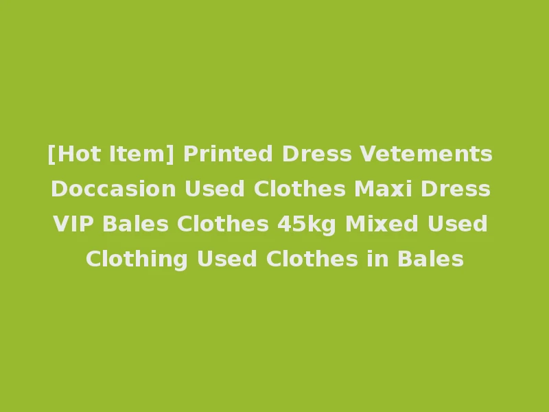 [Hot Item] Printed Dress Vetements Doccasion Used Clothes Maxi Dress VIP Bales Clothes 45kg Mixed Used Clothing Used Clothes in Bales