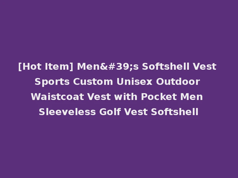 [Hot Item] Men's Softshell Vest Sports Custom Unisex Outdoor Waistcoat Vest with Pocket Men Sleeveless Golf Vest Softshell