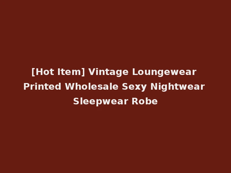 [Hot Item] Vintage Loungewear Printed Wholesale Sexy Nightwear Sleepwear Robe