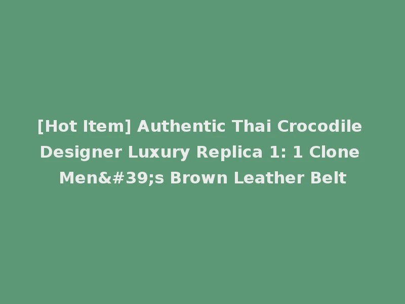 [Hot Item] Authentic Thai Crocodile Designer Luxury Replica 1: 1 Clone Men's Brown Leather Belt