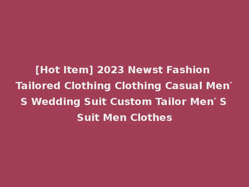[Hot Item] 2023 Newst Fashion Tailored Clothing Clothing Casual Men′ S Wedding Suit Custom Tailor Men′ S Suit Men Clothes