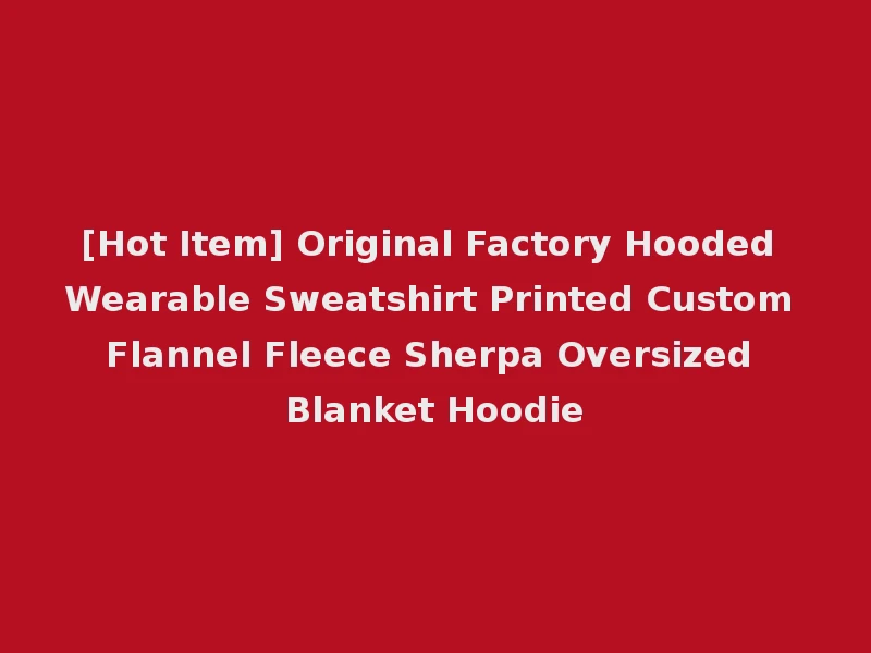 [Hot Item] Original Factory Hooded Wearable Sweatshirt Printed Custom Flannel Fleece Sherpa Oversized Blanket Hoodie