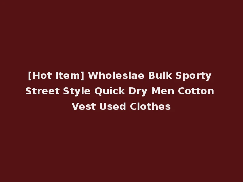 [Hot Item] Wholeslae Bulk Sporty Street Style Quick Dry Men Cotton Vest Used Clothes