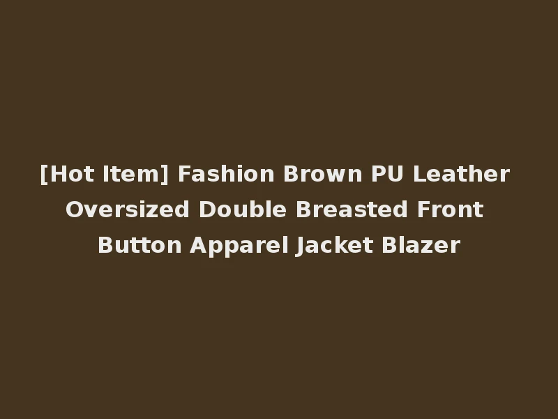 [Hot Item] Fashion Brown PU Leather Oversized Double Breasted Front Button Apparel Jacket Blazer