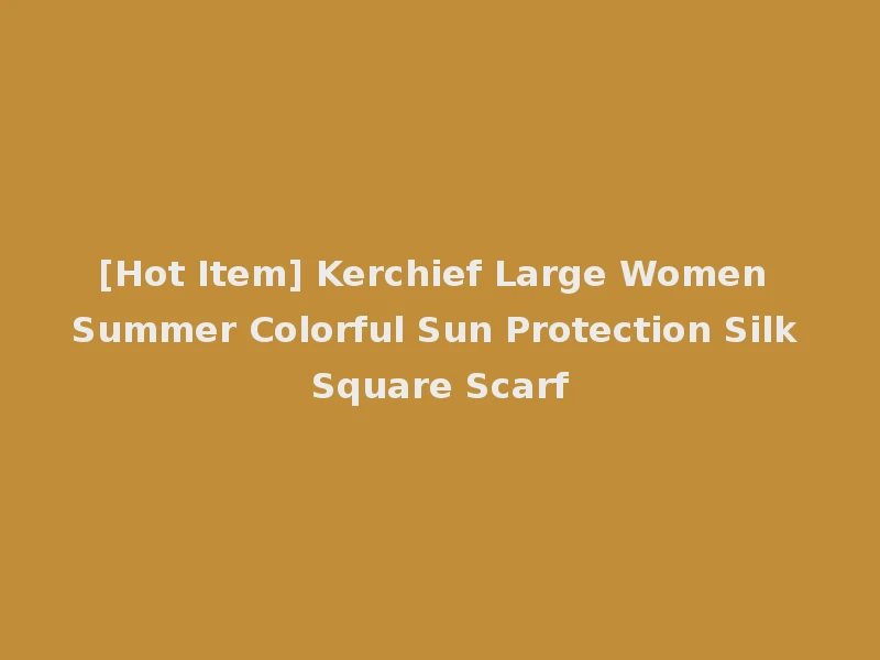 [Hot Item] Kerchief Large Women Summer Colorful Sun Protection Silk Square Scarf