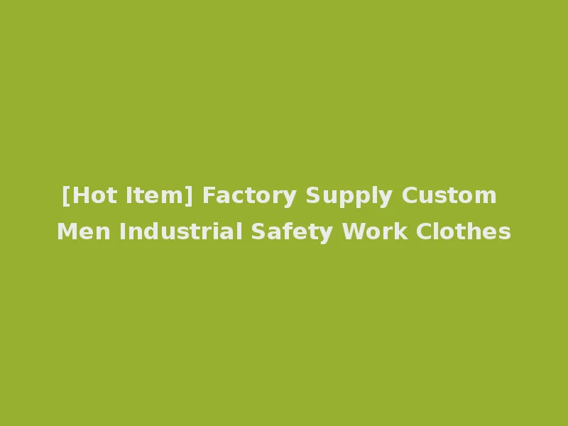 [Hot Item] Factory Supply Custom Men Industrial Safety Work Clothes