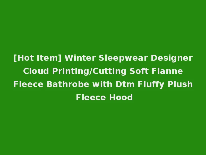 [Hot Item] Winter Sleepwear Designer Cloud Printing/Cutting Soft Flanne Fleece Bathrobe with Dtm Fluffy Plush Fleece Hood