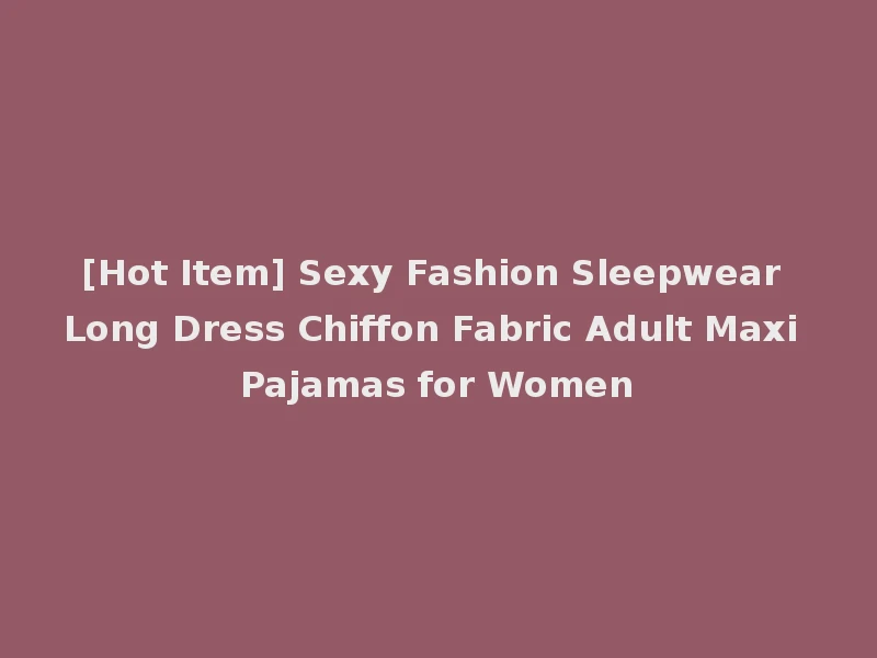 [Hot Item] Sexy Fashion Sleepwear Long Dress Chiffon Fabric Adult Maxi Pajamas for Women