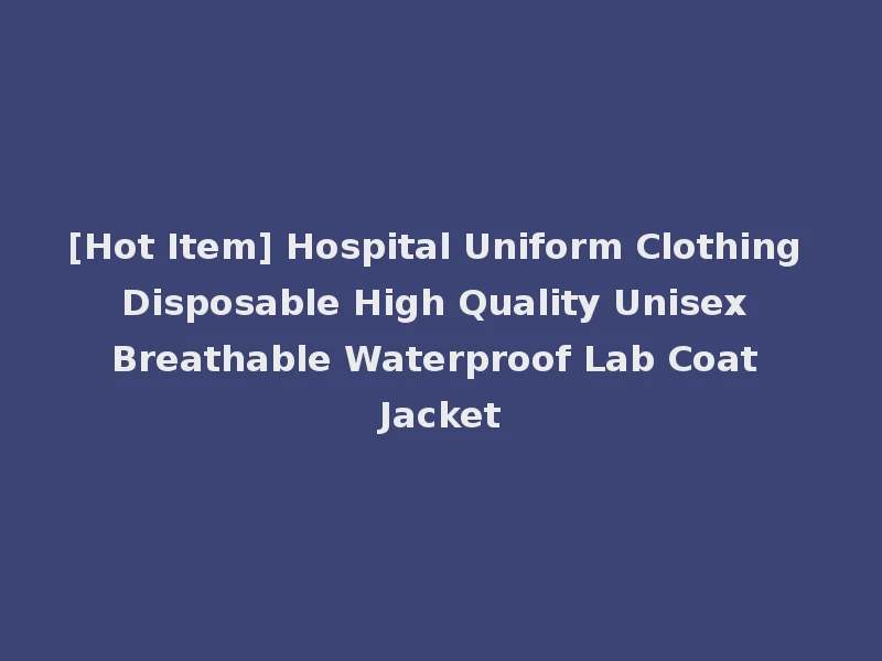 [Hot Item] Hospital Uniform Clothing Disposable High Quality Unisex Breathable Waterproof Lab Coat Jacket