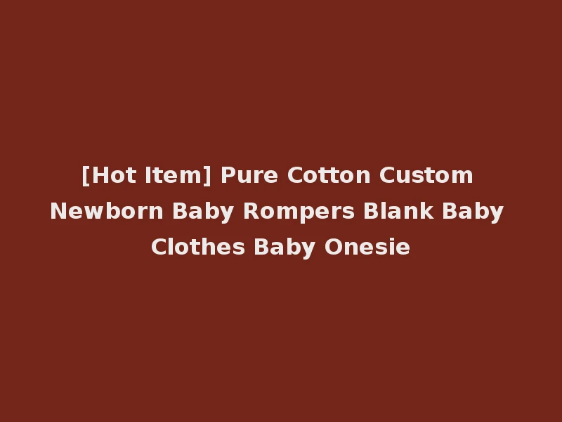 [Hot Item] Pure Cotton Custom Newborn Baby Rompers Blank Baby Clothes Baby Onesie