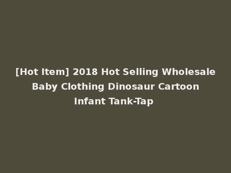 [Hot Item] 2018 Hot Selling Wholesale Baby Clothing Dinosaur Cartoon Infant Tank-Tap