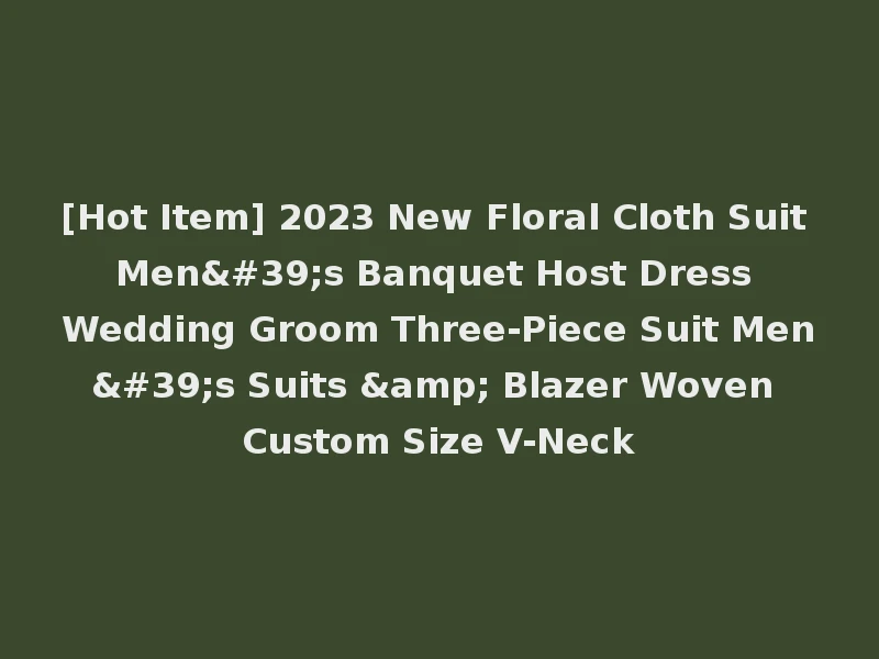 [Hot Item] 2023 New Floral Cloth Suit Men's Banquet Host Dress Wedding Groom Three-Piece Suit Men's Suits & Blazer Woven Custom Size V-Neck